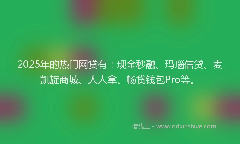2025年的热门网贷有：现金秒融、玛瑙信贷、麦凯旋商城、人人拿、畅贷钱包Pro等。