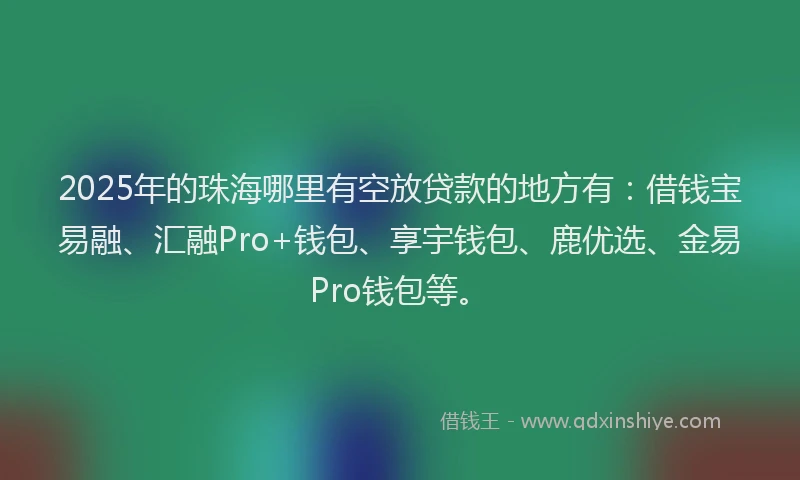 2025年的珠海哪里有空放贷款的地方有：借钱宝易融、汇融Pro+钱包、享宇钱包、鹿优选、金易Pro钱包等。
