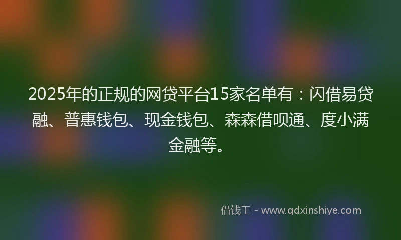 2025年的正规的网贷平台15家名单有：闪借易贷融、普惠钱包、现金钱包、森森借呗通、度小满金融等。