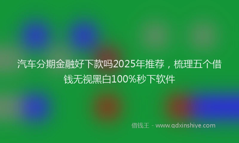 汽车分期金融好下款吗2025年推荐，梳理五个借钱无视黑白100%秒下软件
