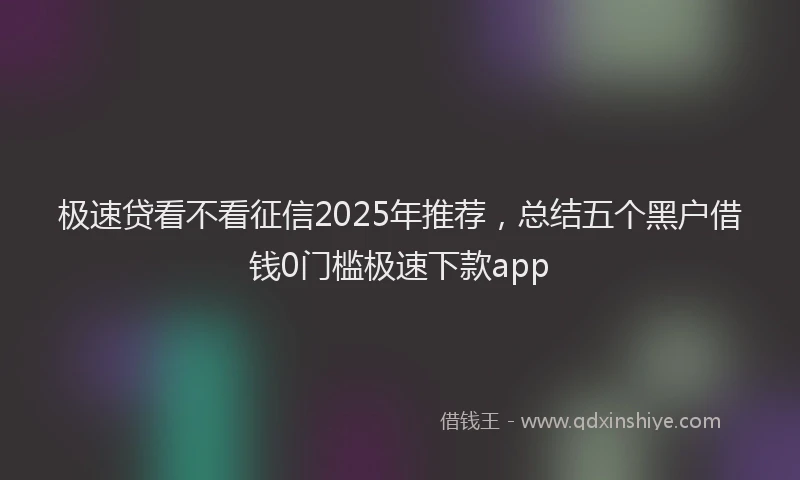 极速贷看不看征信2025年推荐，总结五个黑户借钱0门槛极速下款app