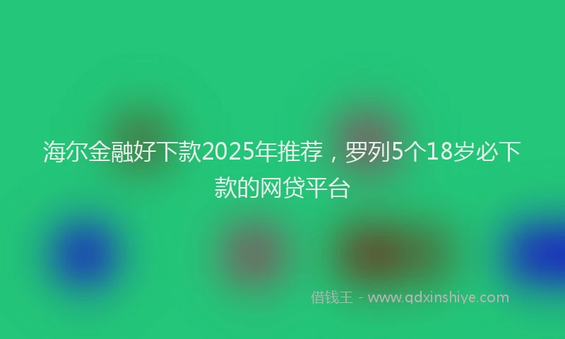 海尔金融好下款2025年推荐，罗列5个18岁必下款的网贷平台