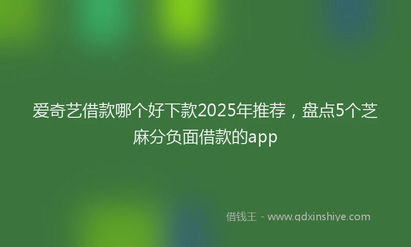 爱奇艺借款哪个好下款2025年推荐，盘点5个芝麻分负面借款的app