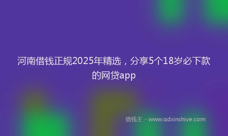 河南借钱正规2025年精选，分享5个18岁必下款的网贷app