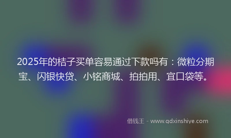 2025年的桔子买单容易通过下款吗有：微粒分期宝、闪银快贷、小铭商城、拍拍用、宜口袋等。