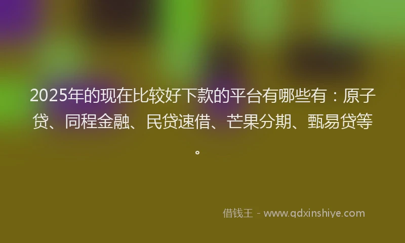 2025年的现在比较好下款的平台有哪些有：原子贷、同程金融、民贷速借、芒果分期、甄易贷等。