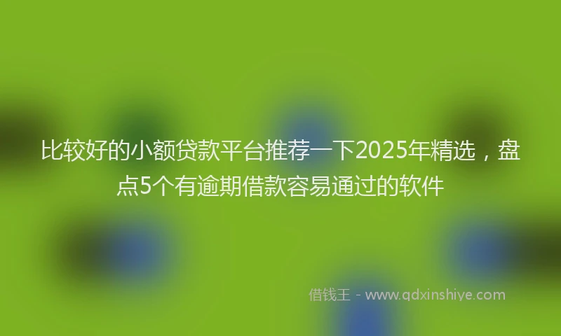 比较好的小额贷款平台推荐一下2025年精选，盘点5个有逾期借款容易通过的软件