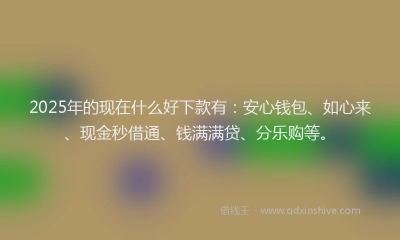 2025年的现在什么好下款有：安心钱包、如心来、现金秒借通、钱满满贷、分乐购等。