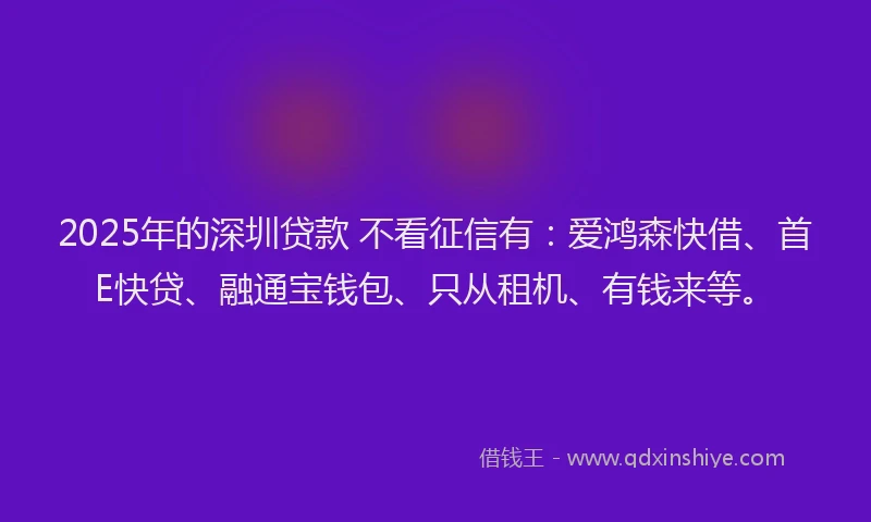 2025年的深圳贷款 不看征信有：爱鸿森快借、首E快贷、融通宝钱包、只从租机、有钱来等。
