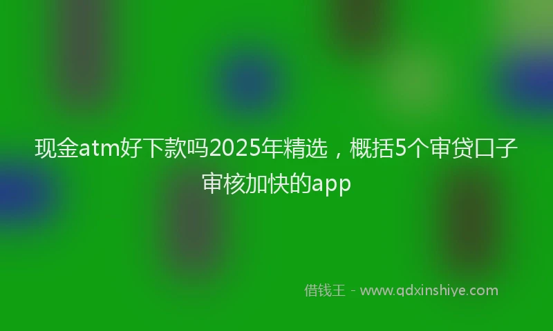 现金atm好下款吗2025年精选，概括5个审贷口子审核加快的app