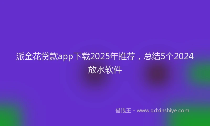 派金花贷款app下载2025年推荐，总结5个2024放水软件