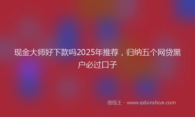 现金大师好下款吗2025年推荐，归纳五个网贷黑户必过口子