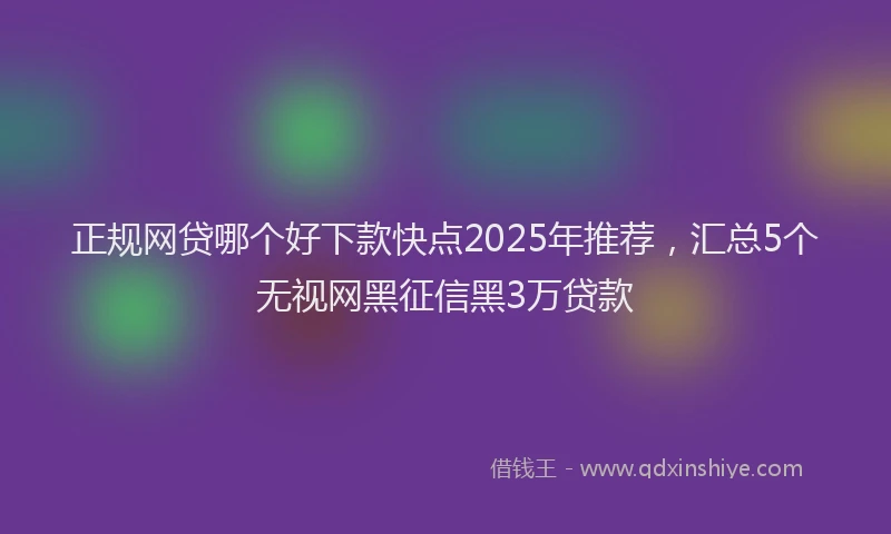 正规网贷哪个好下款快点2025年推荐，汇总5个无视网黑征信黑3万贷款