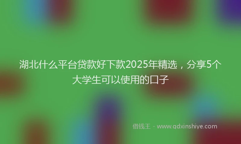 湖北什么平台贷款好下款2025年精选，分享5个大学生可以使用的口子