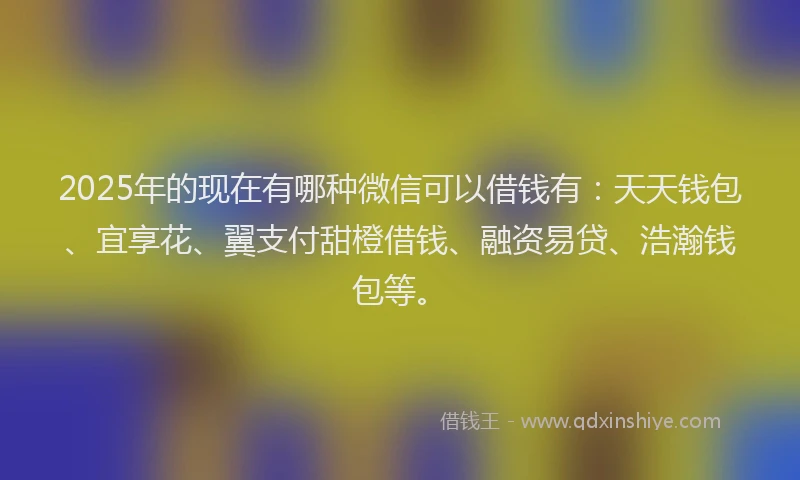 2025年的现在有哪种微信可以借钱有：天天钱包、宜享花、翼支付甜橙借钱、融资易贷、浩瀚钱包等。