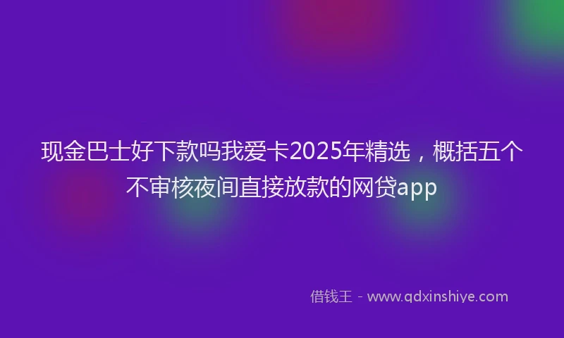 现金巴士好下款吗我爱卡2025年精选，概括五个不审核夜间直接放款的网贷app