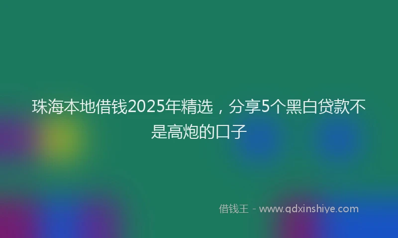 珠海本地借钱2025年精选，分享5个黑白贷款不是高炮的口子