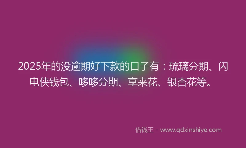 2025年的没逾期好下款的口子有：琉璃分期、闪电侠钱包、哆哆分期、享来花、银杏花等。