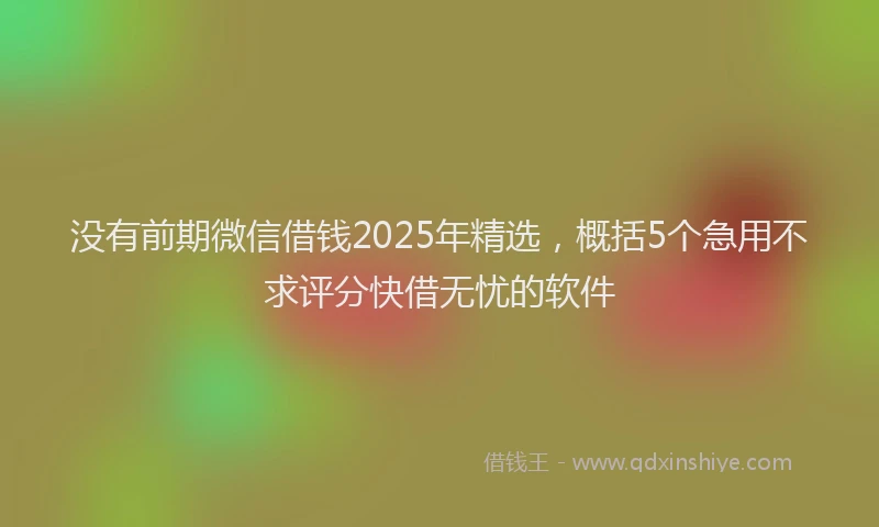 没有前期微信借钱2025年精选，概括5个急用不求评分快借无忧的软件