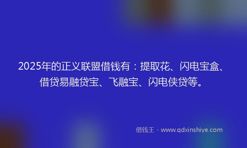 2025年的正义联盟借钱有：提取花、闪电宝盒、借贷易融贷宝、飞融宝、闪电侠贷等。