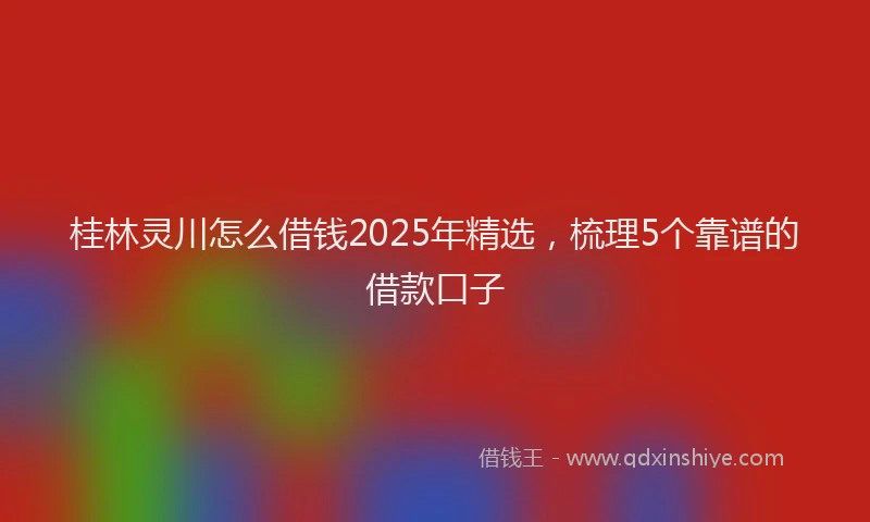 桂林灵川怎么借钱2025年精选，梳理5个靠谱的借款口子