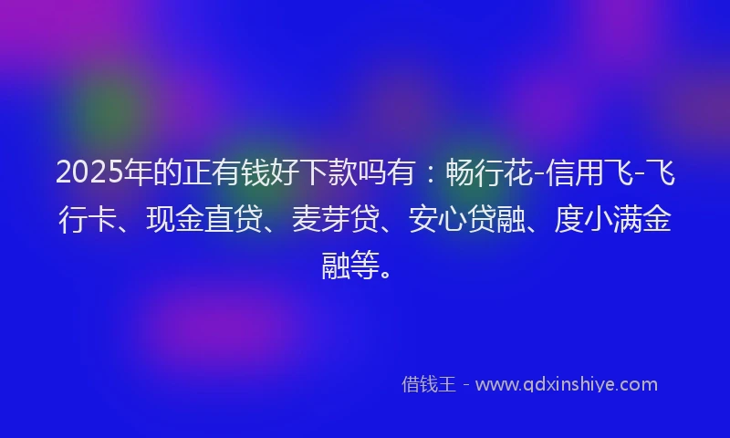 2025年的正有钱好下款吗有：畅行花-信用飞-飞行卡、现金直贷、麦芽贷、安心贷融、度小满金融等。