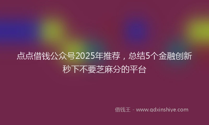 点点借钱公众号2025年推荐，总结5个金融创新秒下不要芝麻分的平台
