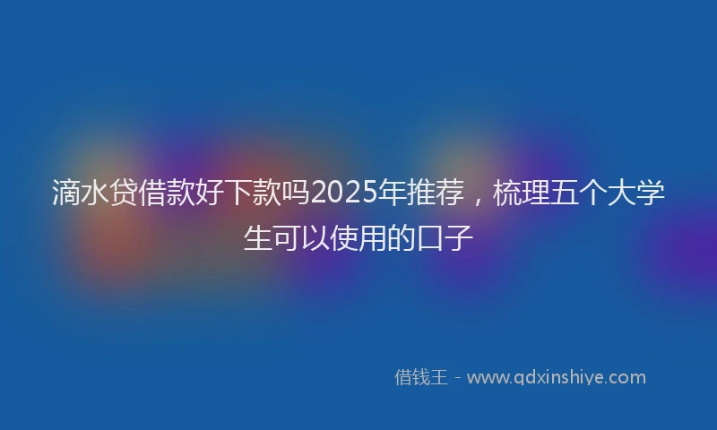 滴水贷借款好下款吗2025年推荐，梳理五个大学生可以使用的口子