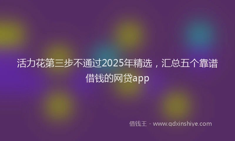 活力花第三步不通过2025年精选，汇总五个靠谱借钱的网贷app