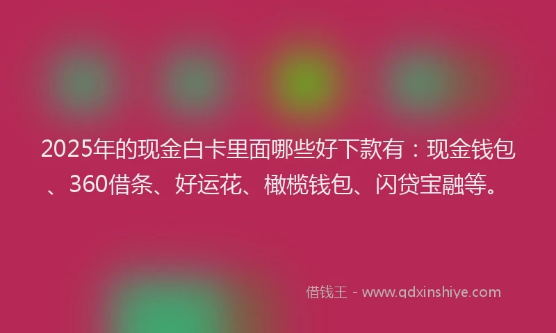 2025年的现金白卡里面哪些好下款有：现金钱包、360借条、好运花、橄榄钱包、闪贷宝融等。