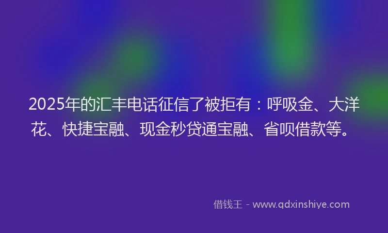 2025年的汇丰电话征信了被拒有：呼吸金、大洋花、快捷宝融、现金秒贷通宝融、省呗借款等。