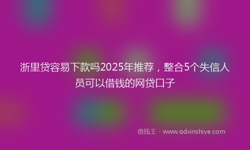 浙里贷容易下款吗2025年推荐，整合5个失信人员可以借钱的网贷口子