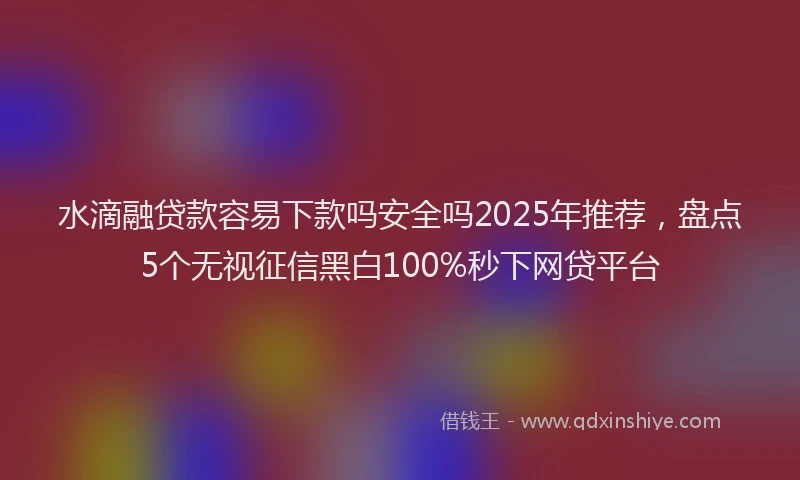 水滴融贷款容易下款吗安全吗2025年推荐，盘点5个无视征信黑白100%秒下网贷平台