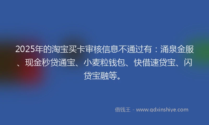 2025年的淘宝买卡审核信息不通过有：涌泉金服、现金秒贷通宝、小麦粒钱包、快借速贷宝、闪贷宝融等。
