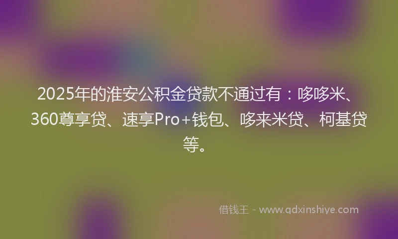 2025年的淮安公积金贷款不通过有：哆哆米、360尊享贷、速享Pro+钱包、哆来米贷、柯基贷等。