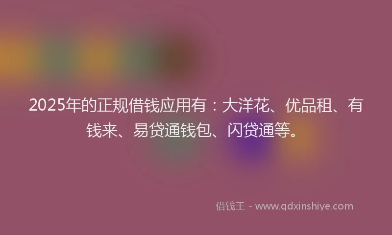 2025年的正规借钱应用有：大洋花、优品租、有钱来、易贷通钱包、闪贷通等。