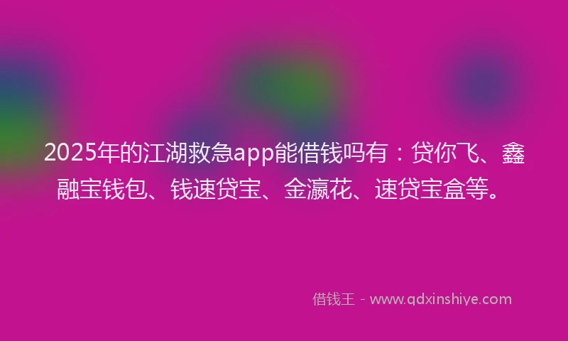 2025年的江湖救急app能借钱吗有：贷你飞、鑫融宝钱包、钱速贷宝、金瀛花、速贷宝盒等。