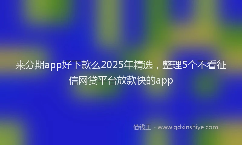 来分期app好下款么2025年精选，整理5个不看征信网贷平台放款快的app