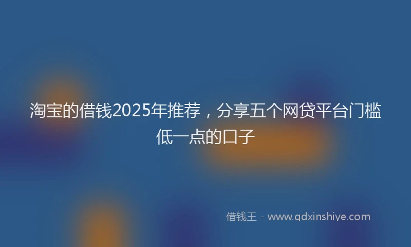 淘宝的借钱2025年推荐，分享五个网贷平台门槛低一点的口子