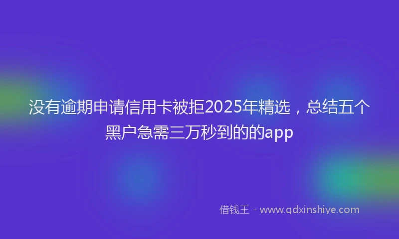 没有逾期申请信用卡被拒2025年精选，总结五个黑户急需三万秒到的的app