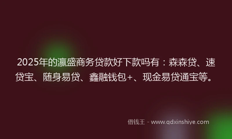 2025年的瀛盛商务贷款好下款吗有：森森贷、速贷宝、随身易贷、鑫融钱包+、现金易贷通宝等。