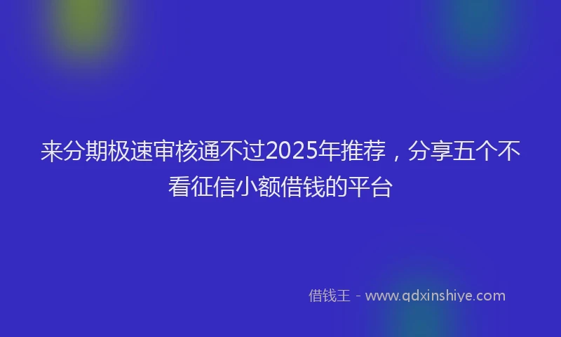 来分期极速审核通不过2025年推荐，分享五个不看征信小额借钱的平台
