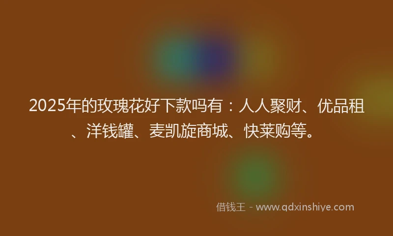 2025年的玫瑰花好下款吗有：人人聚财、优品租、洋钱罐、麦凯旋商城、快莱购等。
