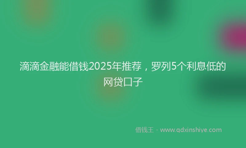 滴滴金融能借钱2025年推荐，罗列5个利息低的网贷口子