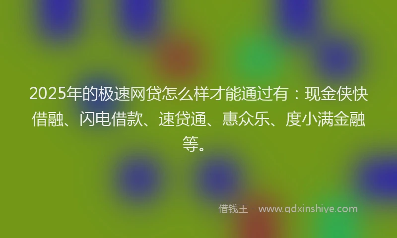 2025年的极速网贷怎么样才能通过有：现金侠快借融、闪电借款、速贷通、惠众乐、度小满金融等。