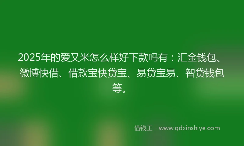 2025年的爱又米怎么样好下款吗有：汇金钱包、微博快借、借款宝快贷宝、易贷宝易、智贷钱包等。