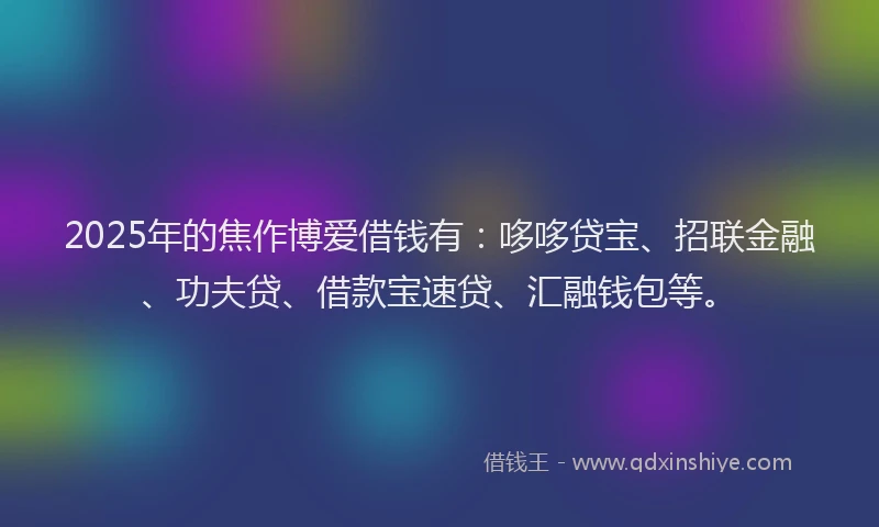 2025年的焦作博爱借钱有：哆哆贷宝、招联金融、功夫贷、借款宝速贷、汇融钱包等。