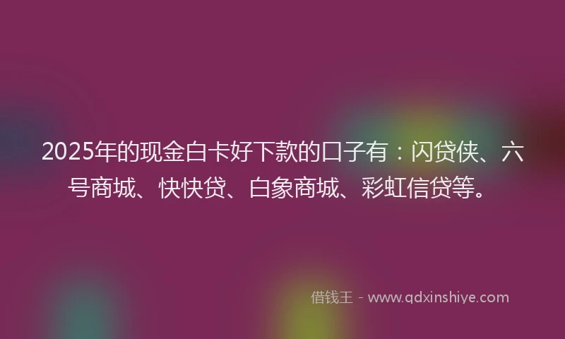 2025年的现金白卡好下款的口子有：闪贷侠、六号商城、快快贷、白象商城、彩虹信贷等。