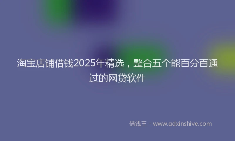 淘宝店铺借钱2025年精选，整合五个能百分百通过的网贷软件