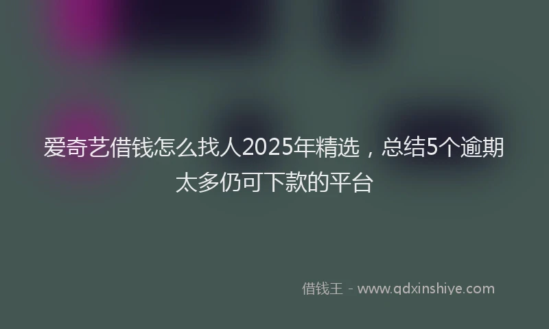 爱奇艺借钱怎么找人2025年精选，总结5个逾期太多仍可下款的平台